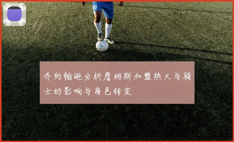 乔约翰逊分析詹姆斯加盟热火与骑士的影响与角色转变