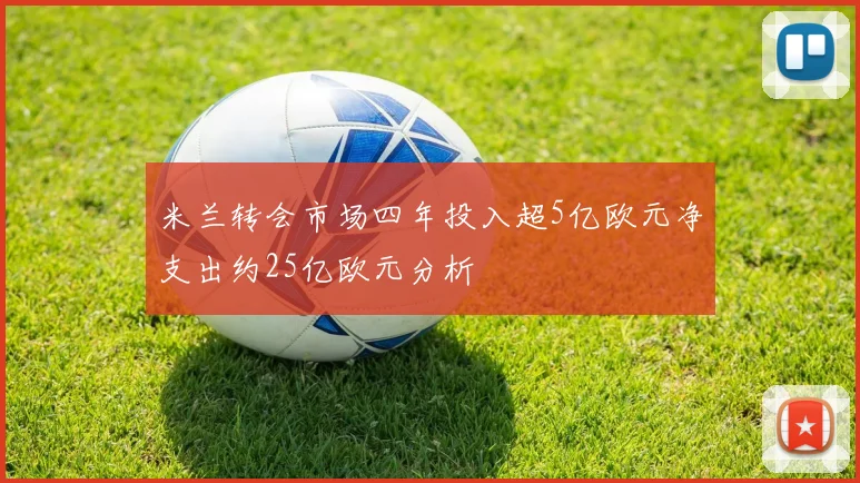 米兰转会市场四年投入超5亿欧元净支出约25亿欧元分析