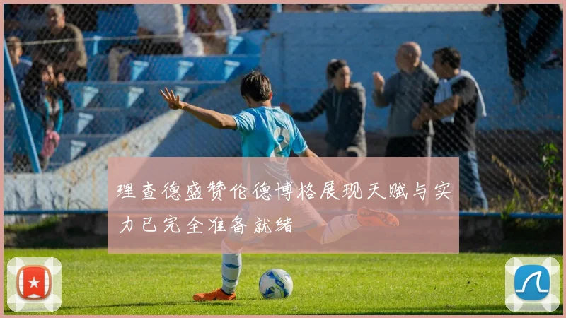理查德盛赞伦德博格展现天赋与实力已完全准备就绪