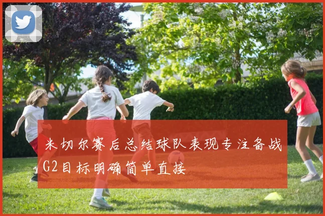 米切尔赛后总结球队表现专注备战G2目标明确简单直接