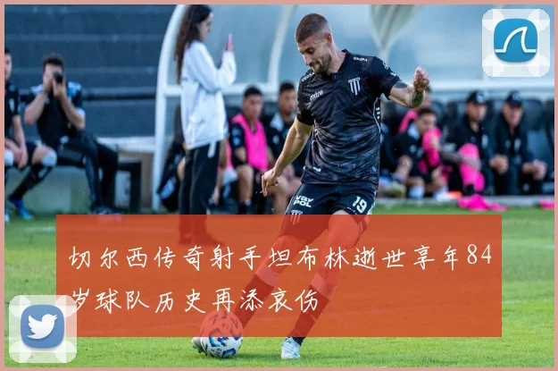 切尔西传奇射手坦布林逝世享年84岁球队历史再添哀伤