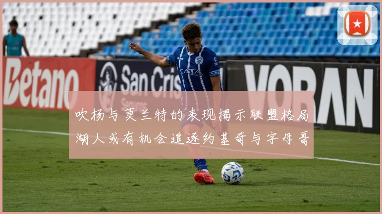 吹杨与莫兰特的表现揭示联盟格局湖人或有机会追逐约基奇与字母哥