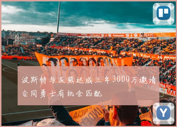 波斯特与灰熊达成三年3000万邀请合同勇士有机会匹配