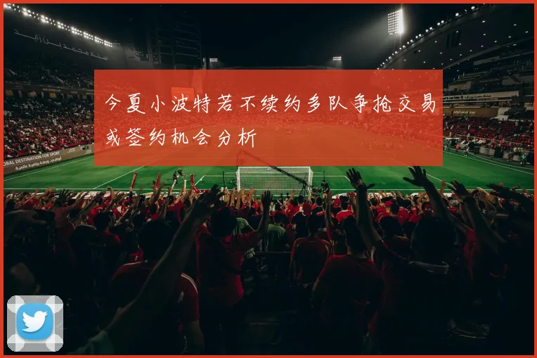今夏小波特若不续约多队争抢交易或签约机会分析