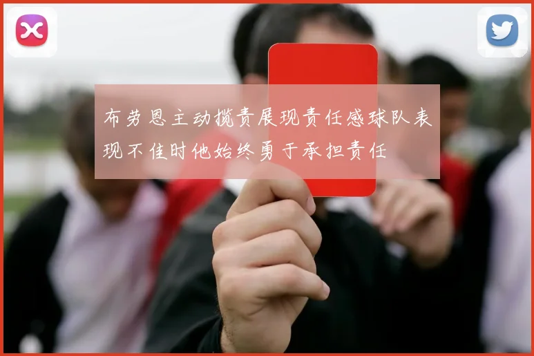 布劳恩主动揽责展现责任感球队表现不佳时他始终勇于承担责任