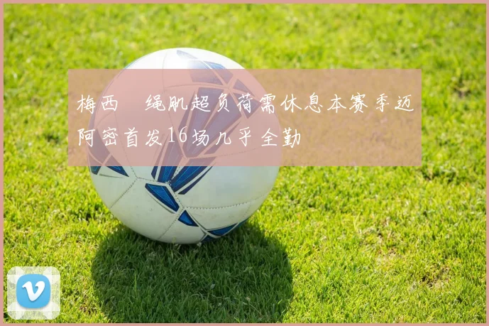 梅西腘绳肌超负荷需休息本赛季迈阿密首发16场几乎全勤