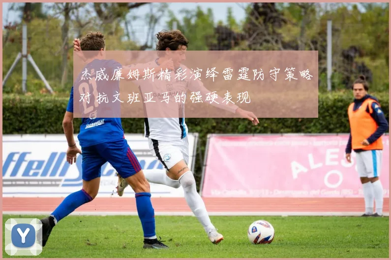 杰威廉姆斯精彩演绎雷霆防守策略对抗文班亚马的强硬表现