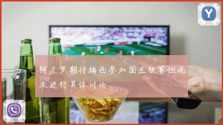 阿圭罗期待梅西参加国王联赛但尚未进行具体讨论