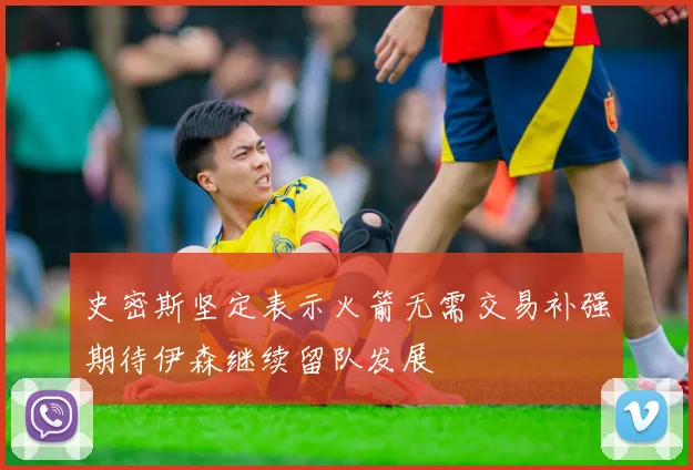 史密斯坚定表示火箭无需交易补强期待伊森继续留队发展