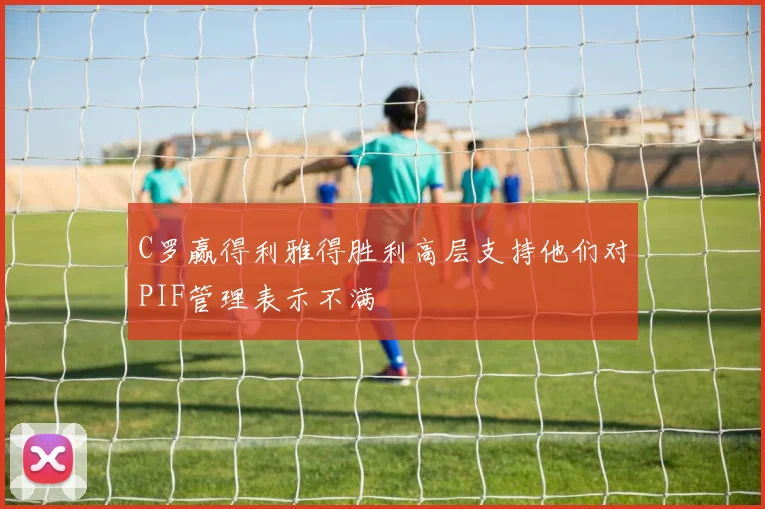 C罗赢得利雅得胜利高层支持他们对PIF管理表示不满