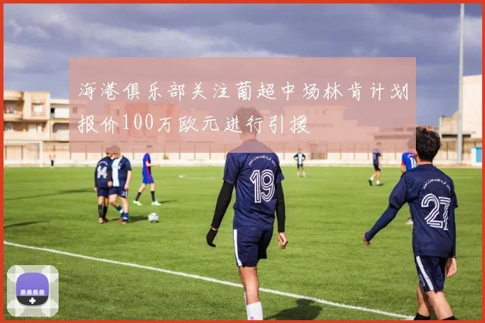 海港俱乐部关注葡超中场林肯计划报价100万欧元进行引援