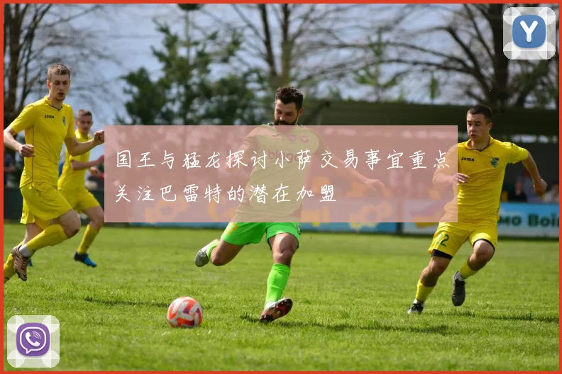 国王与猛龙探讨小萨交易事宜重点关注巴雷特的潜在加盟