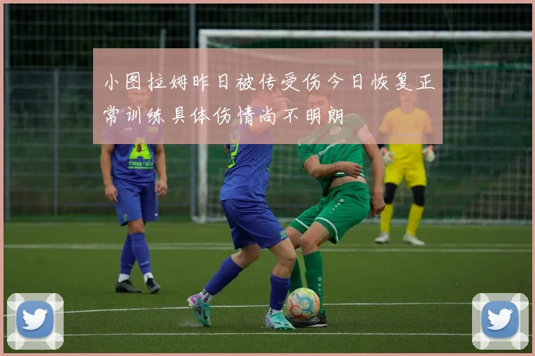 小图拉姆昨日被传受伤今日恢复正常训练具体伤情尚不明朗
