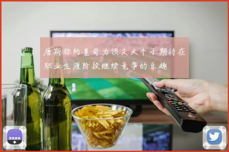 唐斯称约基奇为顶尖大个子期待在职业生涯阶段继续竞争的乐趣