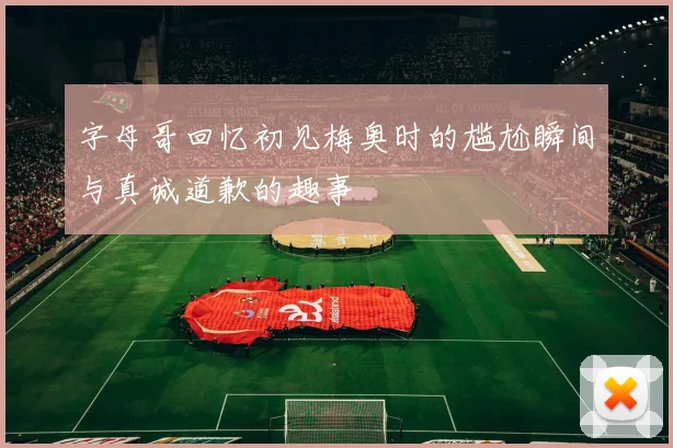字母哥回忆初见梅奥时的尴尬瞬间与真诚道歉的趣事