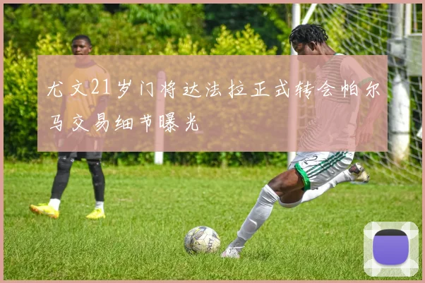 尤文21岁门将达法拉正式转会帕尔马交易细节曝光