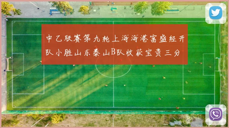 中乙联赛第九轮上海海港富盛经开队小胜山东泰山B队收获宝贵三分