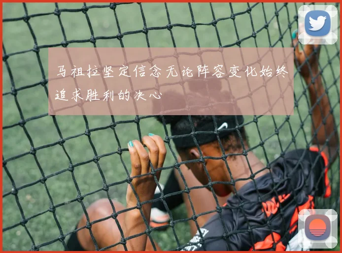 马祖拉坚定信念无论阵容变化始终追求胜利的决心