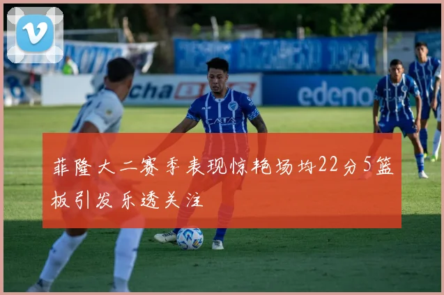 菲隆大二赛季表现惊艳场均22分5篮板引发乐透关注