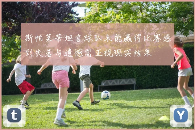 斯帕莱蒂坦言球队未能赢得比赛感到失落与遗憾需正视现实结果