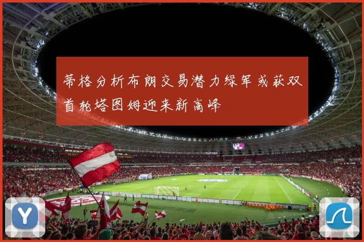 蒂格分析布朗交易潜力绿军或获双首轮塔图姆迎来新高峰