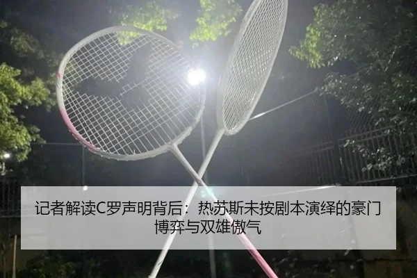 记者解读C罗声明背后:热苏斯未按剧本演绎的豪门博弈与双雄傲气